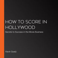 How to Score in Hollywood: Secrets to Success in the Movie Business