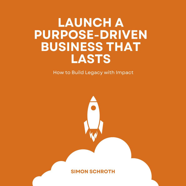Launch a Purpose-Driven Business That Lasts: How to Build Legacy with Impact