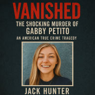 Vanished - The Shocking Murder of Gabby Petito: An American True Crime Tragedy