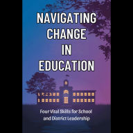 Navigating Change in Education: Four Vital Skills for School and District Leadership