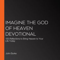 Imagine the God of Heaven Devotional: 100 Reflections to Bring Heaven to Your Life Today