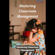 Mastering Classroom Management: Practical Approaches for Engaged and Well-Behaved Students