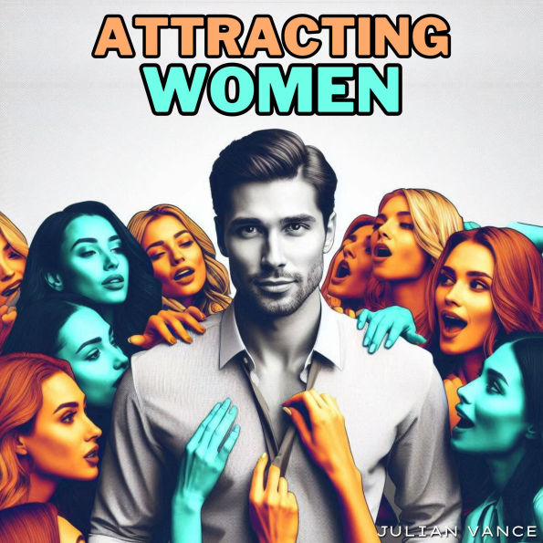 Attracting Women: How to Attract Women and Be the Man Women Desire: A Step-by-Step Guide to Unstoppable Attraction, from Approaching Women to Mastering Seduction Strategies and Becoming the Man Women Can't Resist