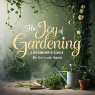 The Joy of Gardening: A Beginner's Guide