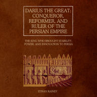 Darius the Great: Conqueror, Reformer, and Ruler of the Persian Empire: The King Who Brought Stability, Power, and Innovation to Persia