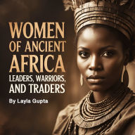 Women of Ancient Africa: Leaders, Warriors, and Traders