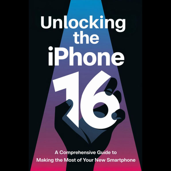 Unlocking the iPhone 16: A Comprehensive Guide to Making the Most of Your New Smartphone