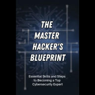 The Master Hacker's Blueprint: Essential Skills and Steps to Becoming a Top Cybersecurity Expert