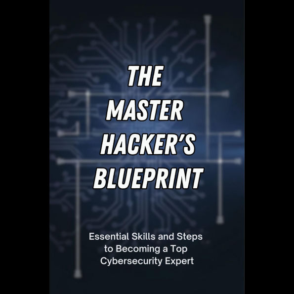 The Master Hacker's Blueprint: Essential Skills and Steps to Becoming a Top Cybersecurity Expert