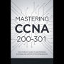 Mastering CCNA 200-301: The Complete Guide to Networking Success and Certification Preparation
