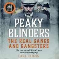 Peaky Blinders - The Real Gangs and Gangsters: The true story of Britain's most notorious street gangs