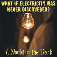 What If Electricity Was Never Discovered? A World in the Dark: Unraveling a Society and Technological Progress Without the Spark
