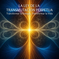 La Ley de la Transmutación Perpetua: Transformar la Energía, Transformar la Vida