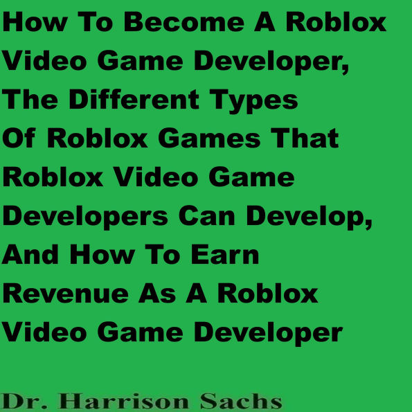 How To Become A Roblox Video Game Developer, The Different Types Of Roblox Games That Roblox Video Game Developers Can Develop, And How To Earn Revenue As A Roblox Video Game Developer