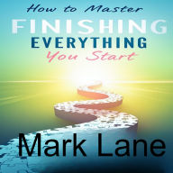 How To Master Finishing Everything You Start: Master the Art of Task Completion, Build Consistency, Conquer Procrastination, and Achieve Your Goals with Effective Productivity Techniques