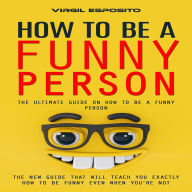 How to Be a Funny Person: The Ultimate Guide on How to Be a Funny Person (The New Guide That Will Teach You Exactly How to Be Funny Even When You're Not)
