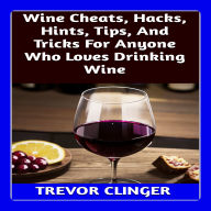 Wine Cheats, Hacks, Hints, Tips, And Tricks For Anyone Who Loves Drinking Wine