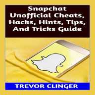 Snapchat Unofficial Cheats, Hacks, Hints, Tips, And Tricks Guide