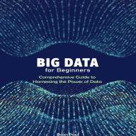 Big Data for Beginners: Comprehensive Guide to Harnessing the Power of Data