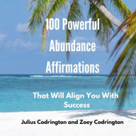 100 Powerful Abundance Affirmations: That Will Align You With Success