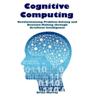 Cognitive Computing: Revolutionizing Problem-Solving and Decision-Making through Artificial Intelligence
