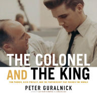 The Colonel and the King: Tom Parker, Elvis Presley, and the Partnership that Rocked the World