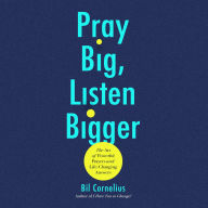 Pray Big, Listen Bigger: The Art of Powerful Prayers and Life-Changing Answers