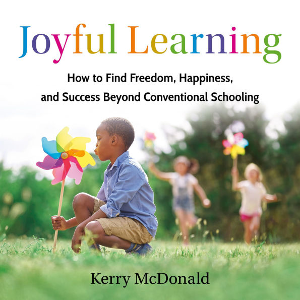 Joyful Learning: How to Find Freedom, Happiness, and Success Beyond Conventional Schooling