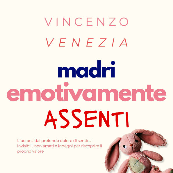 Madri Emotivamente Assenti: Liberarsi dal profondo dolore di sentirsi invisibili, non amati e indegni per riscoprire il proprio valore