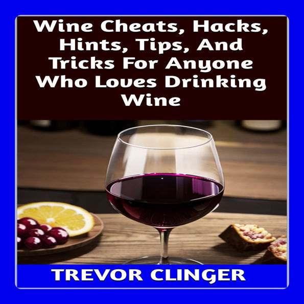 Wine Cheats, Hacks, Hints, Tips, And Tricks For Anyone Who Loves Drinking Wine