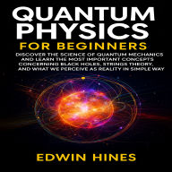 QUANTUM PHYSICS FOR BEGINNERS: DISCOVER THE SCIENCE OF QUANTUM MECHANICS AND LEARN THE MOST IMPORTANT CONCEPTS CONCERNING BLACK HOLES STRINGS THEORY AND WHAT WE PERCEIVE AS REALITY IN A SIMPLE WAY