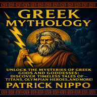 Greek Mythology: Unlock the Mysteries of Greek Gods and Goddesses: Discover Timeless Tales of Titans, Olympian Heroes, and More!