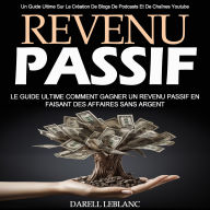 Revenu Passif: Le Guide Ultime Comment Gagner Un Revenu Passif en Faisant Des Affaires Sans Argent (Un Guide Ultime Sur La Création De Blogs De Podcasts Et De Chaînes Youtube)