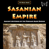Sasanian Empire: Ancient Mysteries of the Persians Made Known