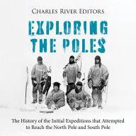 Exploring the Poles: The History of the Initial Expeditions that Attempted to Reach the North Pole and South Pole