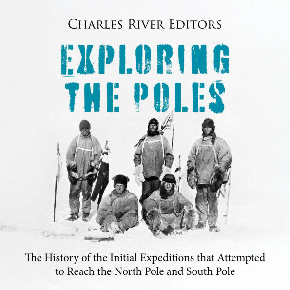 Exploring the Poles: The History of the Initial Expeditions that Attempted to Reach the North Pole and South Pole