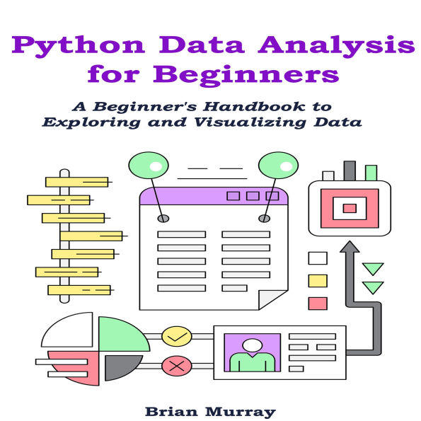 Python Data Analysis for Beginners: A Beginner's Handbook to Exploring and Visualizing Data