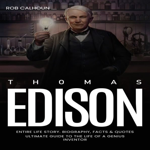 Thomas Edison: Entire Life Story. Biography, Facts & Quotes (Ultimate Guide to the Life of a Genius Inventor)