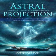 Astral Projection: Exploring the Universe With Astral Projection (The Ultimate Astral Projection Guide to Navigate an Obe Using Safe Astral Projection Techniques)