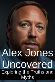 Alex Jones Uncovered: Exploring the Truths and Myths