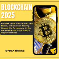 Blockchain 2025: A Simple Guide to Blockchain, DeFi, Bitcoin, and Ethereum Trading. Uncover the Advantages, Myths, and Applications in the World of Cryptocurrencies