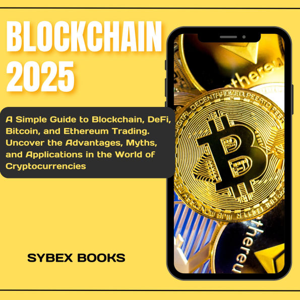 Blockchain 2025: A Simple Guide to Blockchain, DeFi, Bitcoin, and Ethereum Trading. Uncover the Advantages, Myths, and Applications in the World of Cryptocurrencies