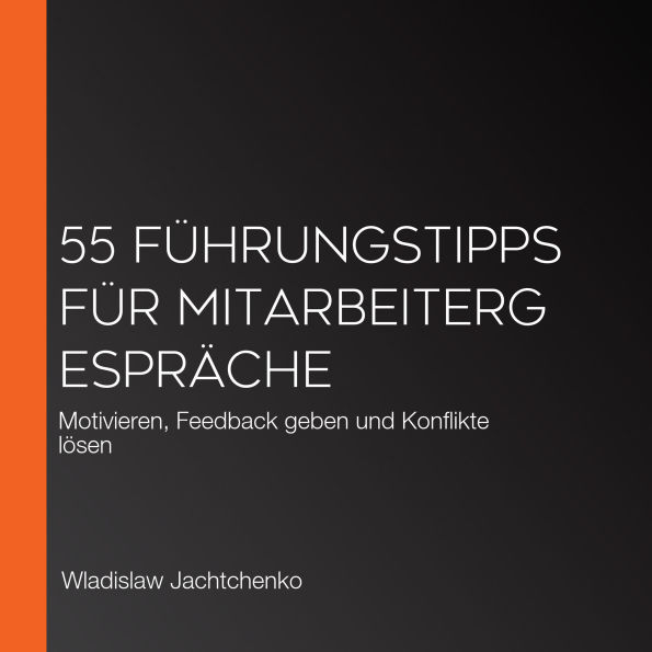 55 Führungstipps für Mitarbeitergespräche: Motivieren, Feedback geben und Konflikte lösen