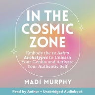 In the Cosmic Zone: Embody the 12 Astro Archetypes to Unleash Your Genius and Activate Your Authentic Self