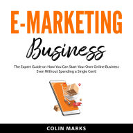 E-Marketing Business: The Expert Guide on How You Can Start Your Own Online Business Even Without Spending a Single Cent!