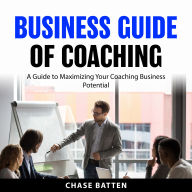 Business Guide of Coaching: A Guide to Maximizing Your Coaching Business Potential