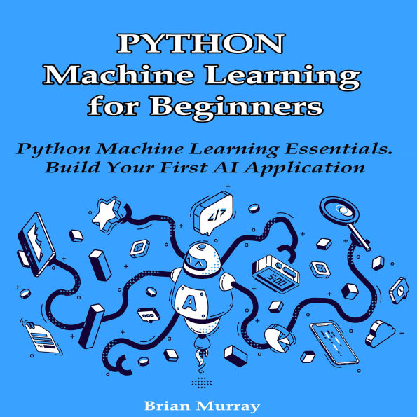 Python Machine Learning for Beginners: Python Machine Learning Essentials. Build Your First AI Application