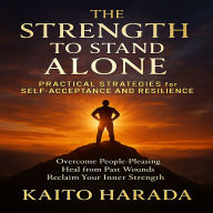 The Strength to Stand Alone: Practical Strategies for Self-Acceptance and Resilience: Overcome People-Pleasing, Heal from Past Wounds, and Reclaim Your Inner Strength