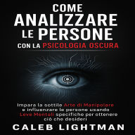 COME ANALIZZARE LE PERSONE CON LA PSICOLOGIA OSCURA: Impara la Sottile Arte di Manipolare e Influenzare le persone utilizzando specifiche Leve Mentali per ottenere i comportamenti che desideri