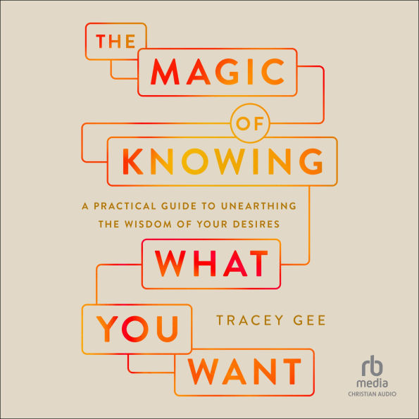 Magic of Knowing What You Want: A Practical Guide to Unearthing the Wisdom of Your Desires